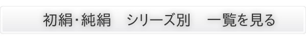 初絹・純絹　シリーズ別　一覧